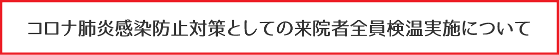 コロナ肺炎感染防止対策としての来院社全員検温実施について