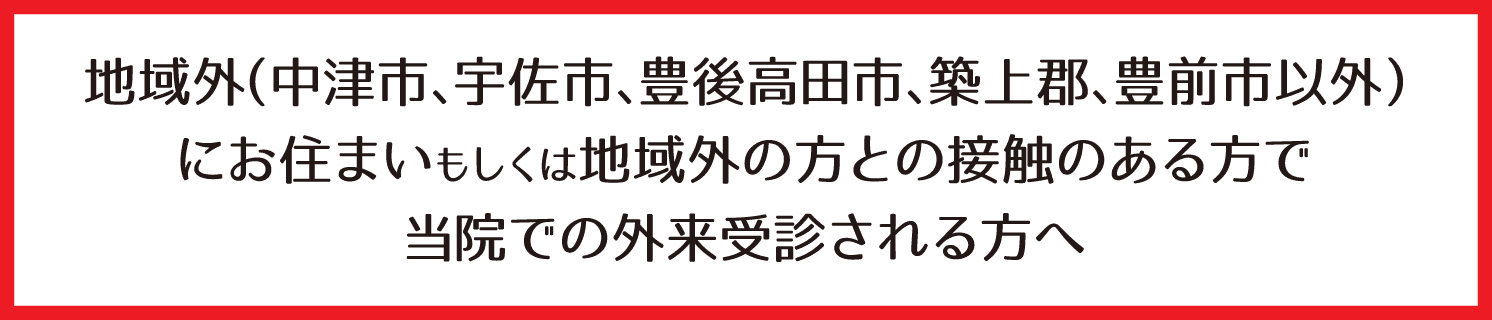 地域外（中津市、宇佐市、豊後高田市、築上郡、豊前市以外）にお住まいもしくは地域外の方との接触のある方で当院での外来受診される方へ